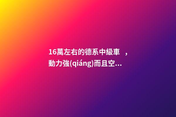 16萬左右的德系中級車，動力強(qiáng)而且空間大，買到手的人都說值